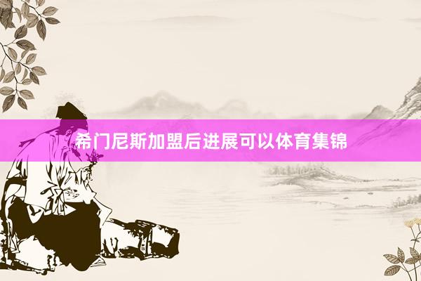希门尼斯加盟后进展可以体育集锦