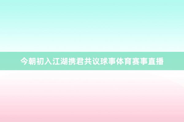 今朝初入江湖携君共议球事体育赛事直播
