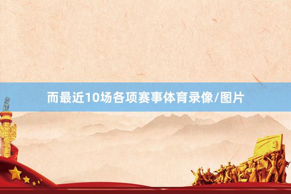 而最近10场各项赛事体育录像/图片