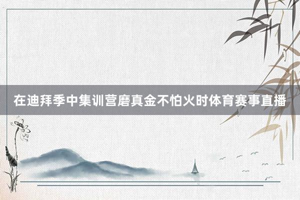 在迪拜季中集训营磨真金不怕火时体育赛事直播