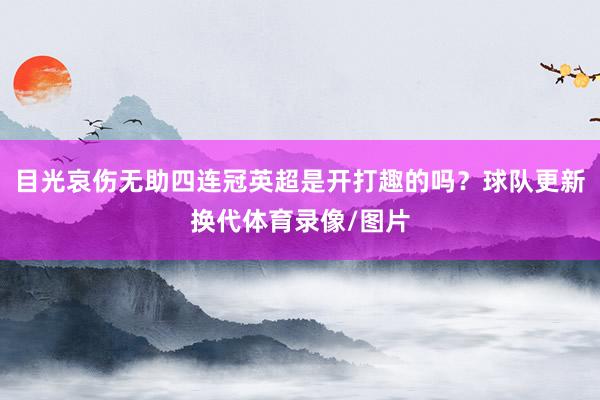目光哀伤无助四连冠英超是开打趣的吗？球队更新换代体育录像/图片