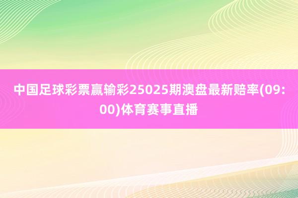 中国足球彩票赢输彩25025期澳盘最新赔率(09:00)体育赛事直播