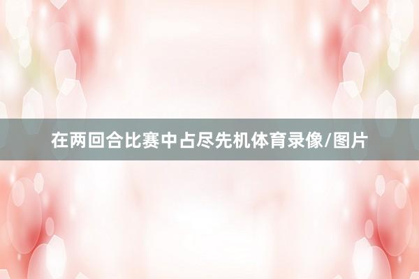 在两回合比赛中占尽先机体育录像/图片