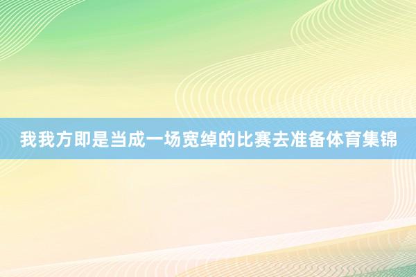 我我方即是当成一场宽绰的比赛去准备体育集锦