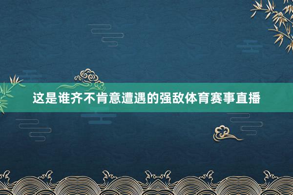这是谁齐不肯意遭遇的强敌体育赛事直播
