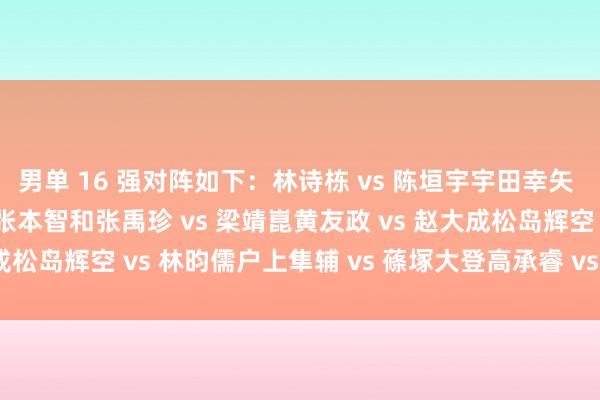 男单 16 强对阵如下：林诗栋 vs 陈垣宇宇田幸矢 vs 安宰贤林高远 vs 张本智和张禹珍 vs 梁靖崑黄友政 vs 赵大成松岛辉空 vs 林昀儒户上隼辅 vs 蓧塚大登高承睿 vs 王楚钦体育集锦