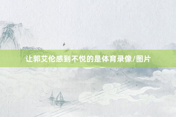 让郭艾伦感到不悦的是体育录像/图片