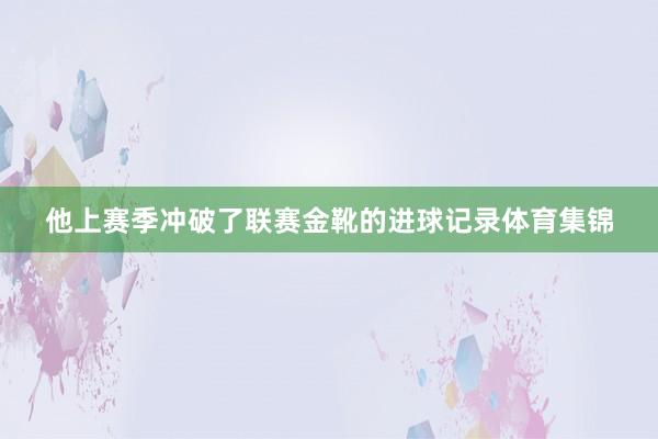 他上赛季冲破了联赛金靴的进球记录体育集锦