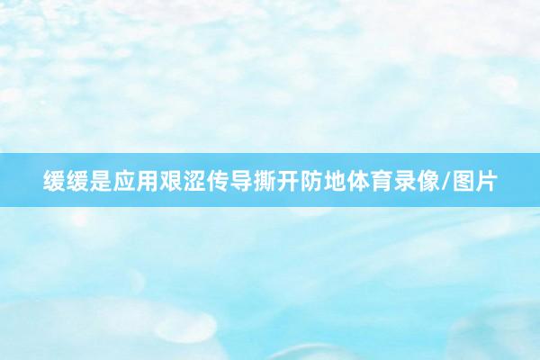 缓缓是应用艰涩传导撕开防地体育录像/图片