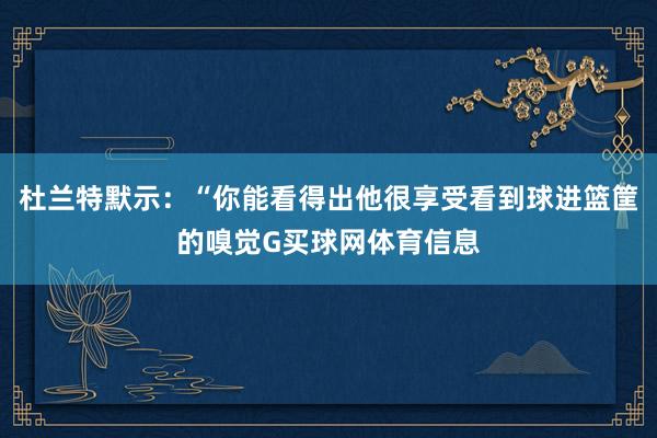 杜兰特默示：“你能看得出他很享受看到球进篮筐的嗅觉G买球网体育信息