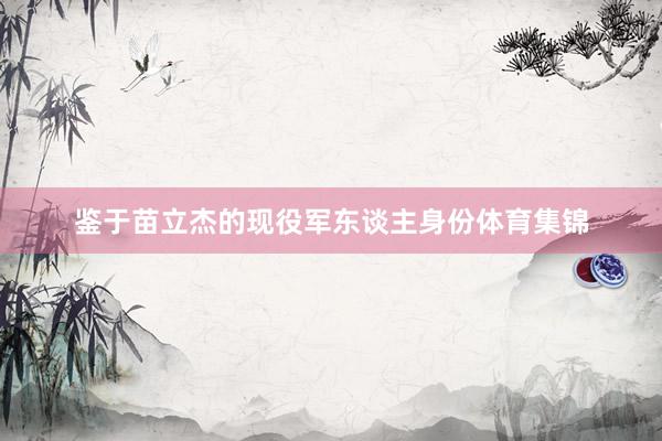 鉴于苗立杰的现役军东谈主身份体育集锦