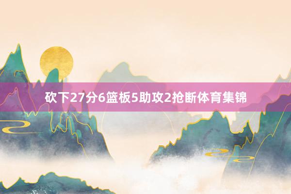砍下27分6篮板5助攻2抢断体育集锦