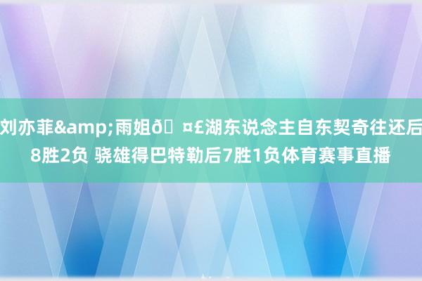 刘亦菲&雨姐🤣湖东说念主自东契奇往还后8胜2负 骁雄得巴特勒后7胜1负体育赛事直播