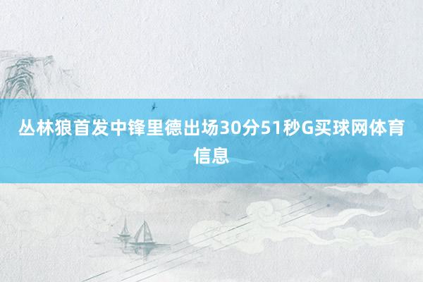 丛林狼首发中锋里德出场30分51秒G买球网体育信息