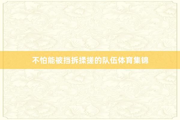不怕能被挡拆揉搓的队伍体育集锦