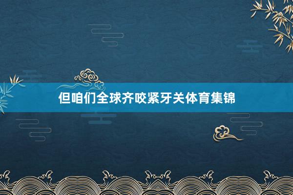 但咱们全球齐咬紧牙关体育集锦