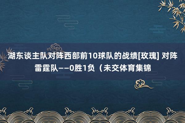 湖东谈主队对阵西部前10球队的战绩[玫瑰] 对阵雷霆队——0胜1负（未交体育集锦