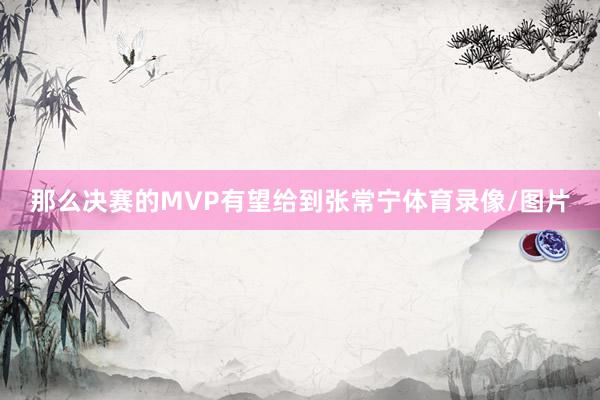 那么决赛的MVP有望给到张常宁体育录像/图片