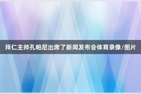 拜仁主帅孔帕尼出席了新闻发布会体育录像/图片