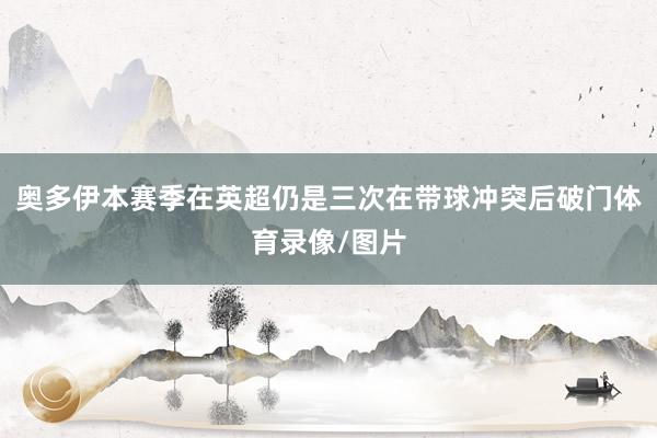 奥多伊本赛季在英超仍是三次在带球冲突后破门体育录像/图片