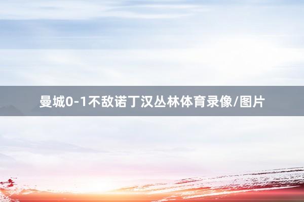 曼城0-1不敌诺丁汉丛林体育录像/图片