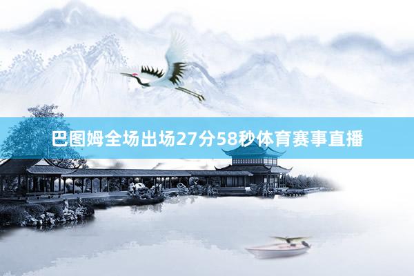 巴图姆全场出场27分58秒体育赛事直播