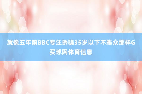 就像五年前BBC专注诱骗35岁以下不雅众那样G买球网体育信息