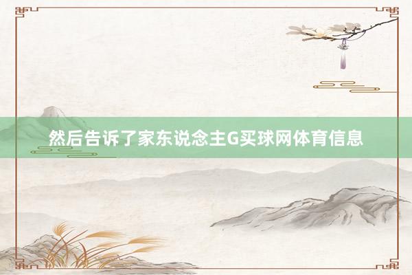 然后告诉了家东说念主G买球网体育信息
