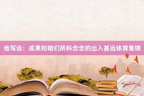 他写谈：成果和咱们所料念念的出入甚远体育集锦