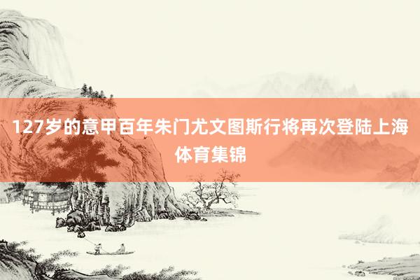 127岁的意甲百年朱门尤文图斯行将再次登陆上海体育集锦