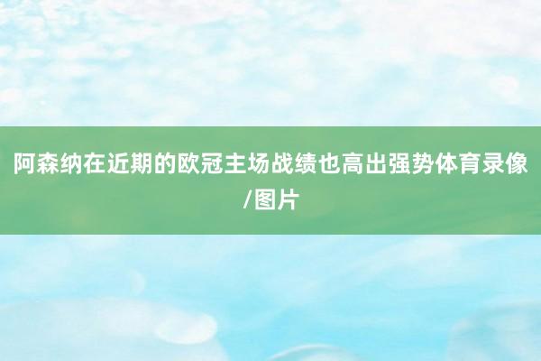 阿森纳在近期的欧冠主场战绩也高出强势体育录像/图片