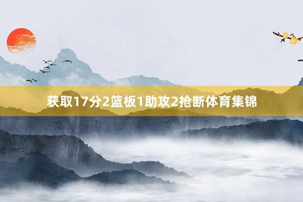 获取17分2篮板1助攻2抢断体育集锦
