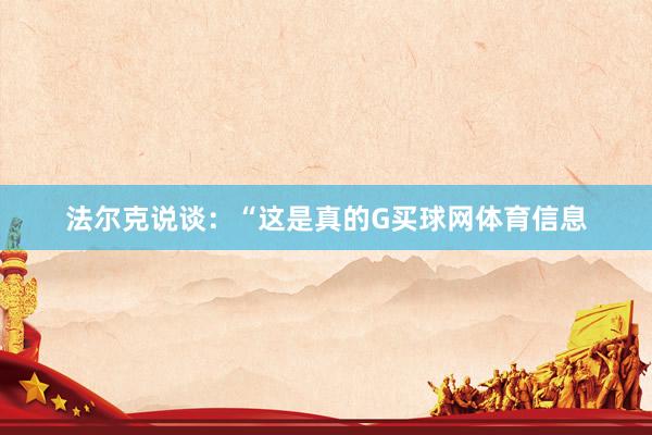 法尔克说谈：“这是真的G买球网体育信息
