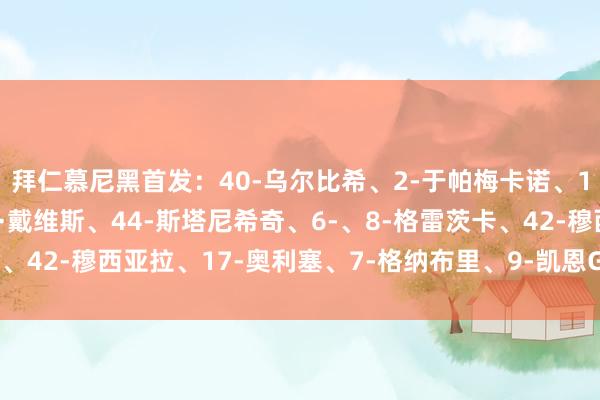 拜仁慕尼黑首发：40-乌尔比希、2-于帕梅卡诺、15-戴尔、19-阿方索·戴维斯、44-斯塔尼希奇、6-、8-格雷茨卡、42-穆西亚拉、17-奥利塞、7-格纳布里、9-凯恩G买球网体育信息