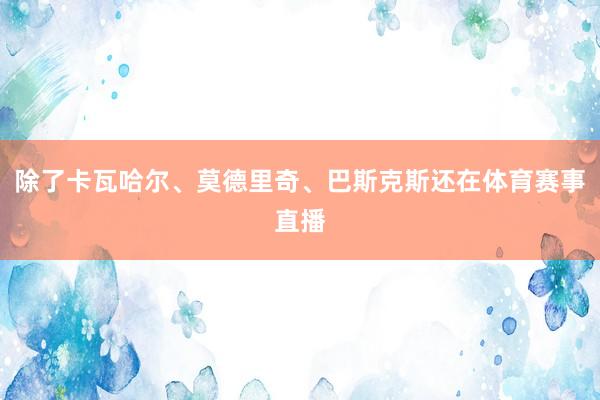 除了卡瓦哈尔、莫德里奇、巴斯克斯还在体育赛事直播