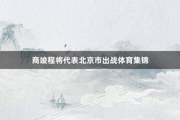 商竣程将代表北京市出战体育集锦