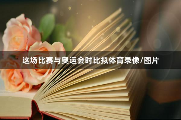 这场比赛与奥运会时比拟体育录像/图片