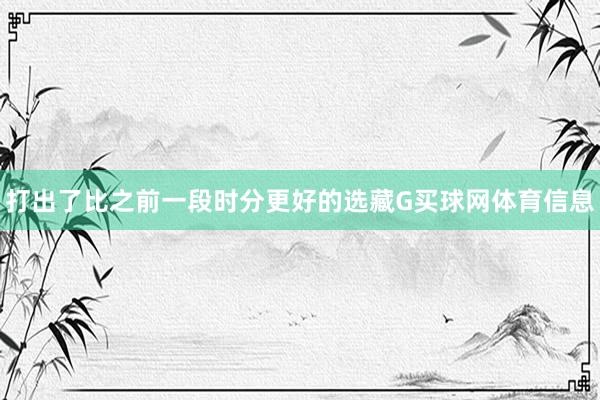 打出了比之前一段时分更好的选藏G买球网体育信息