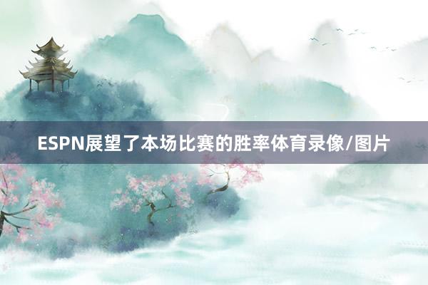 ESPN展望了本场比赛的胜率体育录像/图片