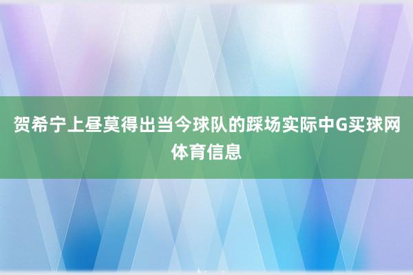 贺希宁上昼莫得出当今球队的踩场实际中G买球网体育信息