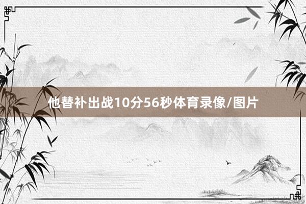 他替补出战10分56秒体育录像/图片