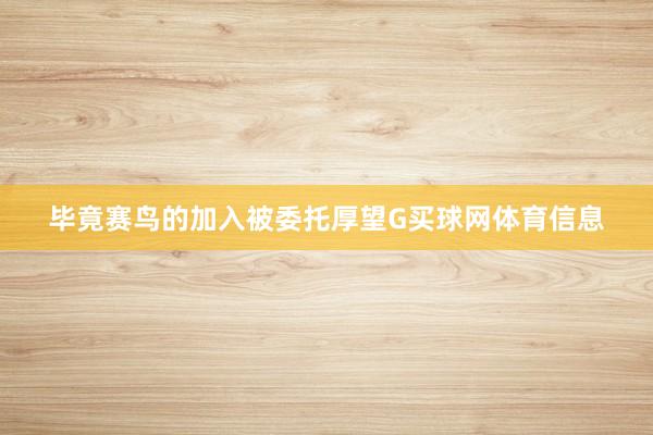 毕竟赛鸟的加入被委托厚望G买球网体育信息