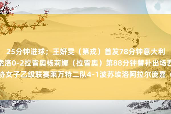 25分钟进球；王妍雯（第戎）首发78分钟意大利女足甲级联赛保级组萨索洛0-2拉皆奥杨莉娜（拉皆奥）第88分钟替补出场西班牙足协女子乙级联赛莱万特二队4-1波苏埃洛阿拉尔庞嘉（莱万特二队）首发82分钟体育集锦