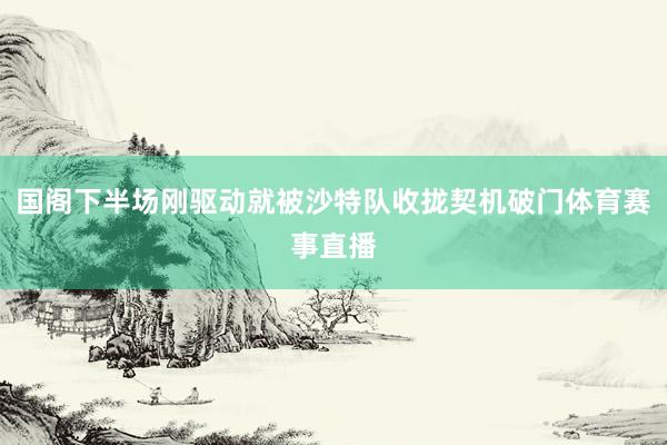 国阁下半场刚驱动就被沙特队收拢契机破门体育赛事直播