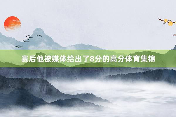 赛后他被媒体给出了8分的高分体育集锦