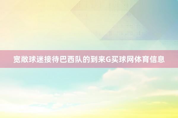 宽敞球迷接待巴西队的到来G买球网体育信息