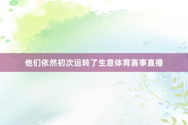 他们依然初次运转了生意体育赛事直播