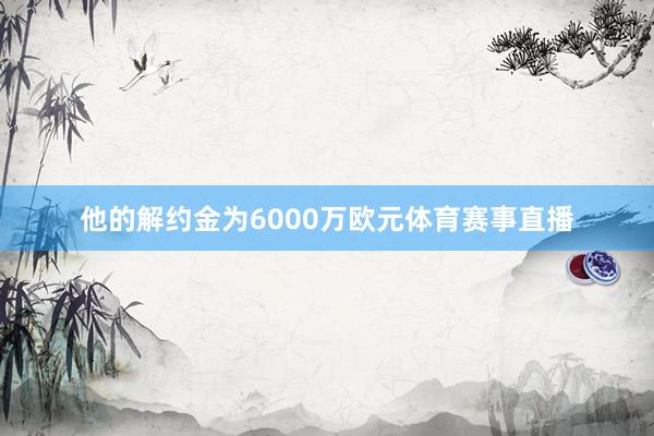 他的解约金为6000万欧元体育赛事直播