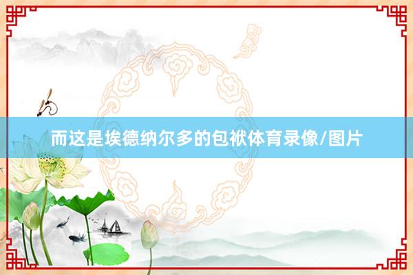 而这是埃德纳尔多的包袱体育录像/图片
