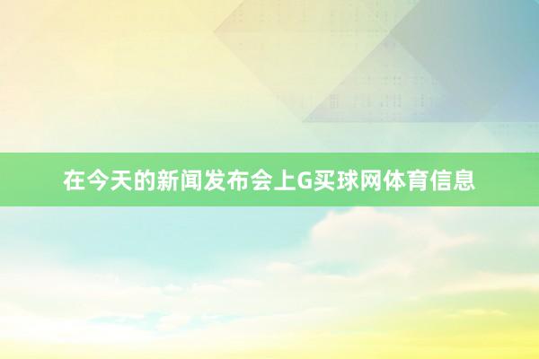 在今天的新闻发布会上G买球网体育信息